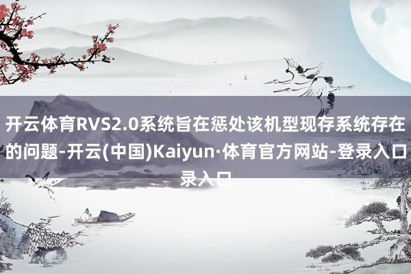开云体育RVS2.0系统旨在惩处该机型现存系统存在的问题-开云(中国)Kaiyun·体育官方网站-登录入口