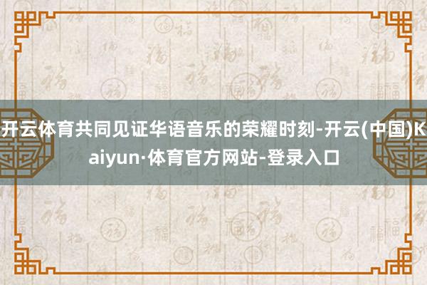 开云体育共同见证华语音乐的荣耀时刻-开云(中国)Kaiyun·体育官方网站-登录入口