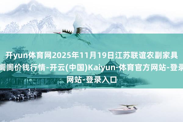 开yun体育网2025年11月19日江苏联谊农副家具批发阛阓价钱行情-开云(中国)Kaiyun·体育官方网站-登录入口