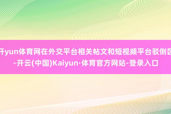 开yun体育网在外交平台相关帖文和短视频平台驳倒区-开云(中国)Kaiyun·体育官方网站-登录入口