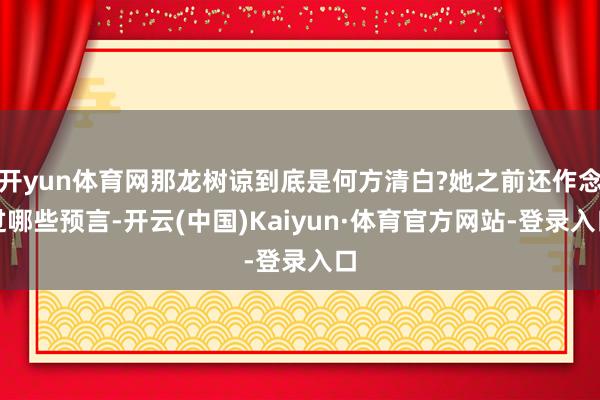 开yun体育网那龙树谅到底是何方清白?她之前还作念过哪些预言-开云(中国)Kaiyun·体育官方网站-登录入口