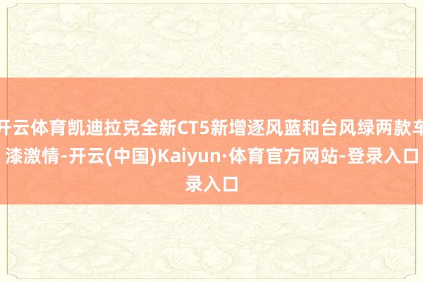 开云体育凯迪拉克全新CT5新增逐风蓝和台风绿两款车漆激情-开云(中国)Kaiyun·体育官方网站-登录入口