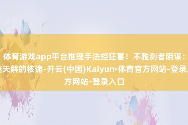 体育游戏app平台推理手法控狂喜!不雅测者阴谋:天谜天解的核诡-开云(中国)Kaiyun·体育官方网站-登录入口
