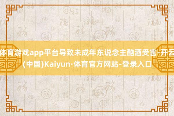 体育游戏app平台导致未成年东说念主酗酒受害-开云(中国)Kaiyun·体育官方网站-登录入口