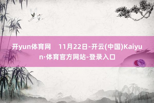 开yun体育网    11月22日-开云(中国)Kaiyun·体育官方网站-登录入口