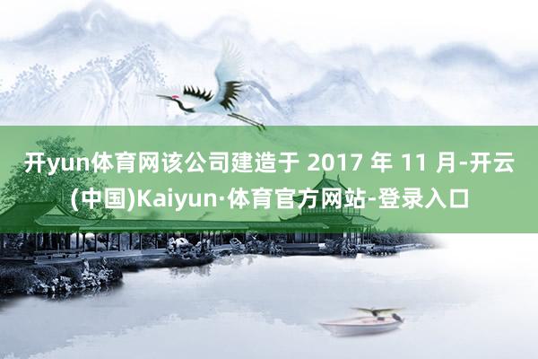 开yun体育网该公司建造于 2017 年 11 月-开云(中国)Kaiyun·体育官方网站-登录入口