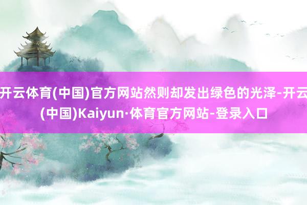 开云体育(中国)官方网站然则却发出绿色的光泽-开云(中国)Kaiyun·体育官方网站-登录入口