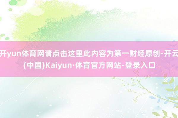 开yun体育网请点击这里此内容为第一财经原创-开云(中国)Kaiyun·体育官方网站-登录入口