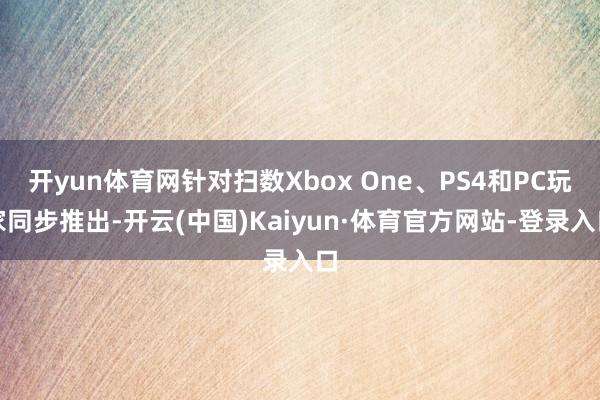 开yun体育网针对扫数Xbox One、PS4和PC玩家同步推出-开云(中国)Kaiyun·体育官方网站-登录入口