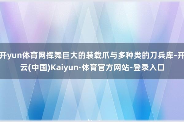 开yun体育网挥舞巨大的装载爪与多种类的刀兵库-开云(中国)Kaiyun·体育官方网站-登录入口