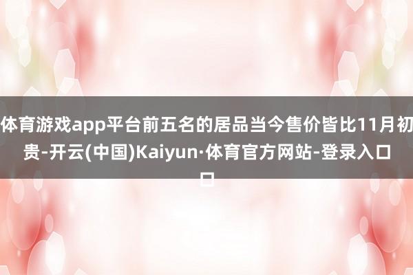 体育游戏app平台前五名的居品当今售价皆比11月初贵-开云(中国)Kaiyun·体育官方网站-登录入口