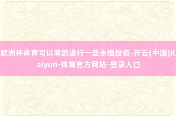 欧洲杯体育可以商酌进行一些永恒投资-开云(中国)Kaiyun·体育官方网站-登录入口