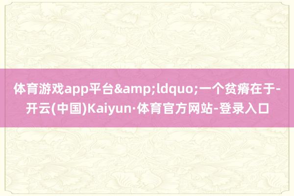 体育游戏app平台&ldquo;一个贫瘠在于-开云(中国)Kaiyun·体育官方网站-登录入口