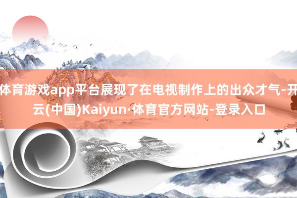 体育游戏app平台展现了在电视制作上的出众才气-开云(中国)Kaiyun·体育官方网站-登录入口