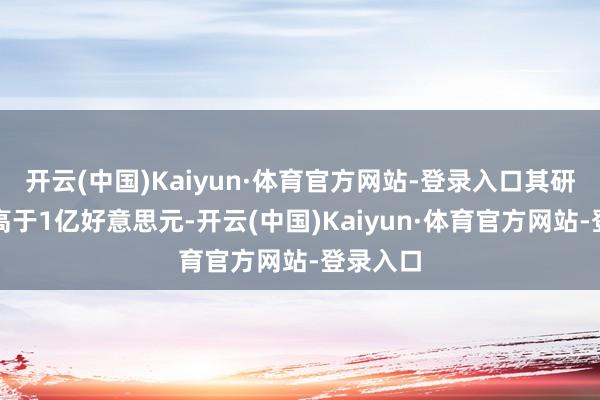 开云(中国)Kaiyun·体育官方网站-登录入口其研发成本高于1亿好意思元-开云(中国)Kaiyun·体育官方网站-登录入口