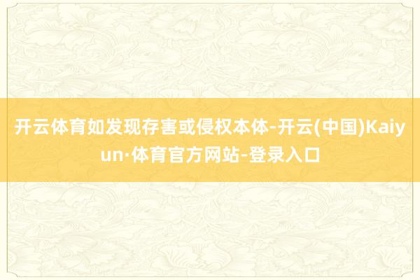 开云体育如发现存害或侵权本体-开云(中国)Kaiyun·体育官方网站-登录入口