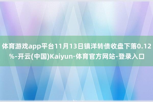 体育游戏app平台11月13日镇洋转债收盘下落0.12%-开云(中国)Kaiyun·体育官方网站-登录入口
