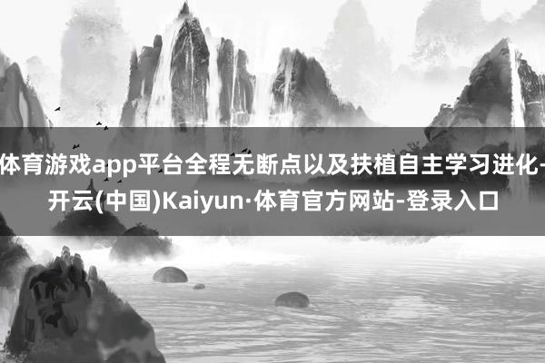体育游戏app平台全程无断点以及扶植自主学习进化-开云(中国)Kaiyun·体育官方网站-登录入口