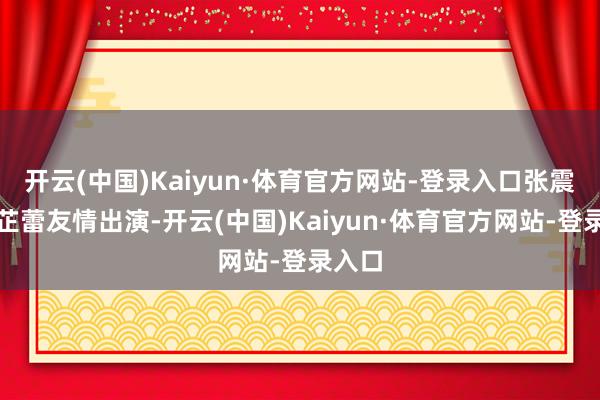 开云(中国)Kaiyun·体育官方网站-登录入口张震、辛芷蕾友情出演-开云(中国)Kaiyun·体育官方网站-登录入口