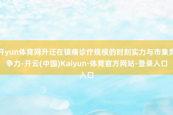 开yun体育网升迁在镇痛诊疗规模的时刻实力与市集竞争力-开云(中国)Kaiyun·体育官方网站-登录入口