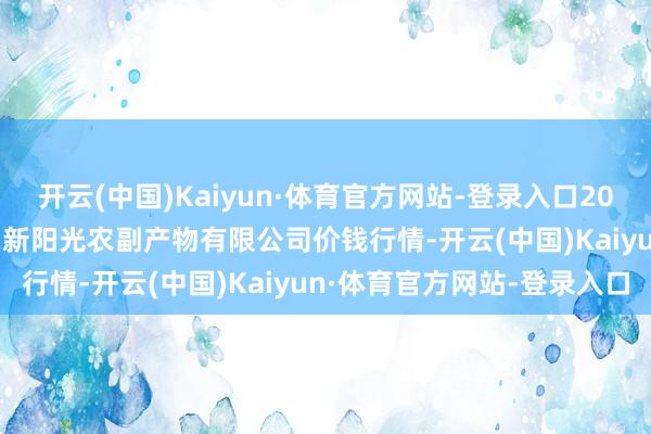 开云(中国)Kaiyun·体育官方网站-登录入口2024年11月14日陕西咸阳新阳光农副产物有限公司价钱行情-开云(中国)Kaiyun·体育官方网站-登录入口