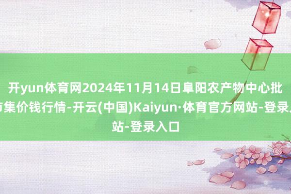 开yun体育网2024年11月14日阜阳农产物中心批发市集价钱行情-开云(中国)Kaiyun·体育官方网站-登录入口