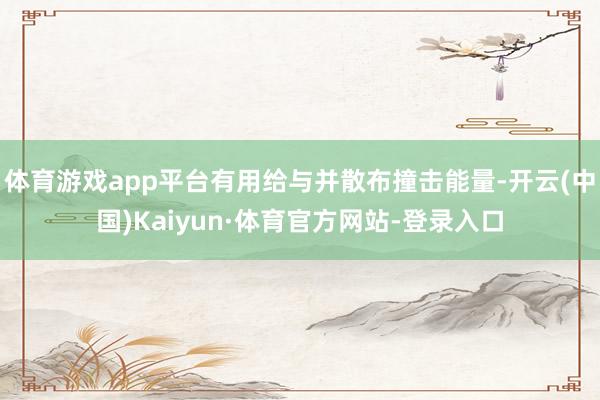 体育游戏app平台有用给与并散布撞击能量-开云(中国)Kaiyun·体育官方网站-登录入口