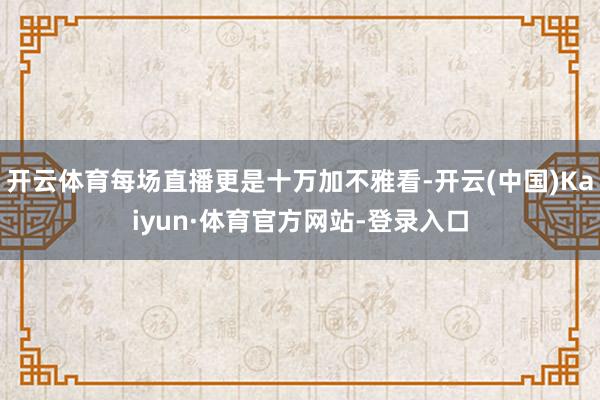 开云体育每场直播更是十万加不雅看-开云(中国)Kaiyun·体育官方网站-登录入口