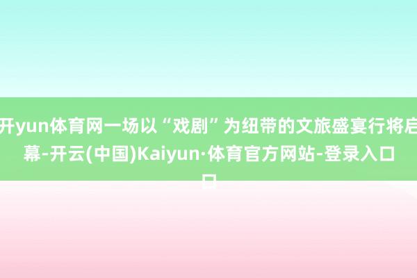 开yun体育网一场以“戏剧”为纽带的文旅盛宴行将启幕-开云(中国)Kaiyun·体育官方网站-登录入口