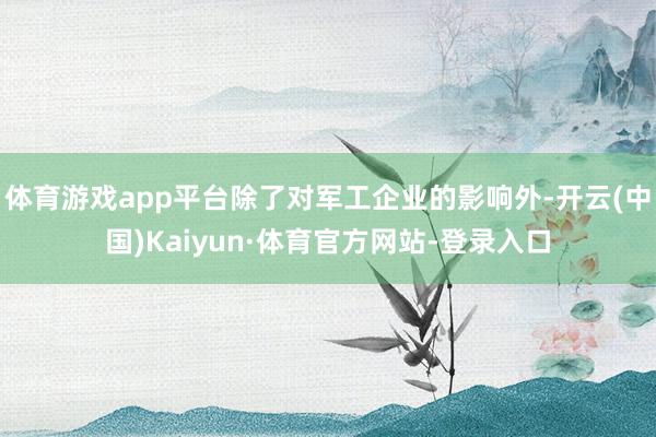 体育游戏app平台除了对军工企业的影响外-开云(中国)Kaiyun·体育官方网站-登录入口