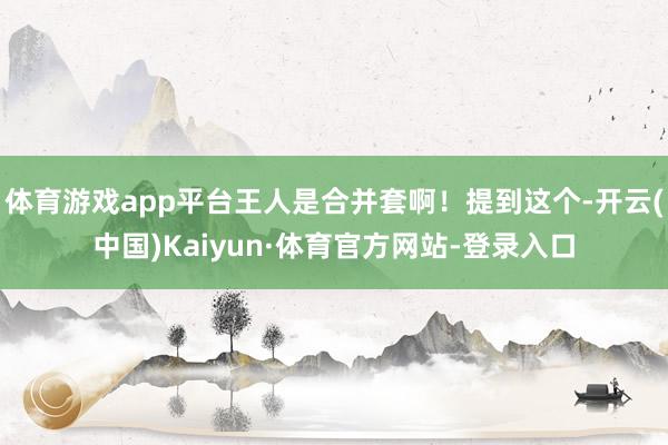 体育游戏app平台王人是合并套啊!提到这个-开云(中国)Kaiyun·体育官方网站-登录入口