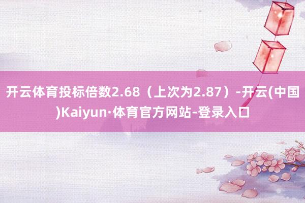 开云体育投标倍数2.68(上次为2.87)-开云(中国)Kaiyun·体育官方网站-登录入口