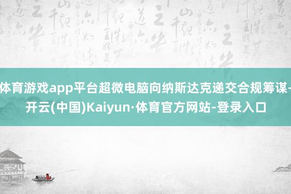 体育游戏app平台超微电脑向纳斯达克递交合规筹谋-开云(中国)Kaiyun·体育官方网站-登录入口