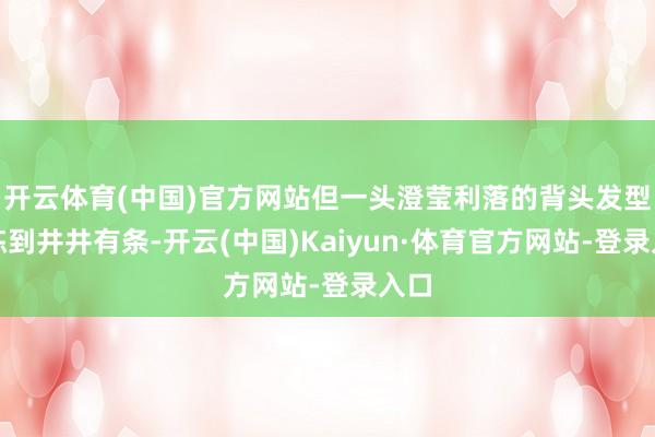 开云体育(中国)官方网站但一头澄莹利落的背头发型收拣到井井有条-开云(中国)Kaiyun·体育官方网站-登录入口