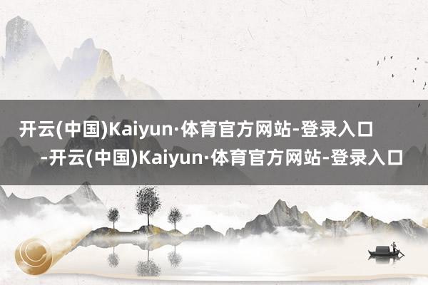 开云(中国)Kaiyun·体育官方网站-登录入口          -开云(中国)Kaiyun·体育官方网站-登录入口