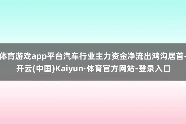 体育游戏app平台汽车行业主力资金净流出鸿沟居首-开云(中国)Kaiyun·体育官方网站-登录入口