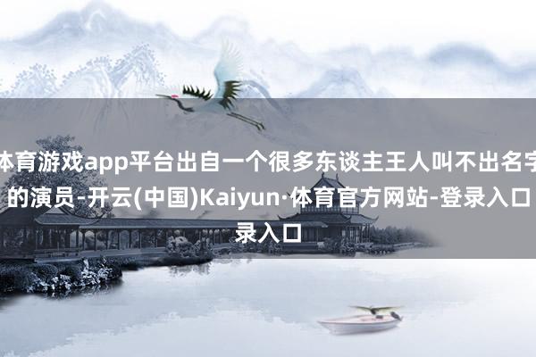 体育游戏app平台出自一个很多东谈主王人叫不出名字的演员-开云(中国)Kaiyun·体育官方网站-登录入口