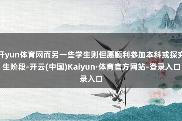 开yun体育网而另一些学生则但愿顺利参加本科或探究生阶段-开云(中国)Kaiyun·体育官方网站-登录入口