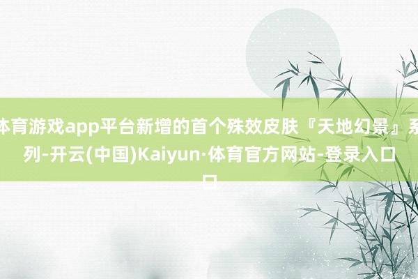 体育游戏app平台新增的首个殊效皮肤『天地幻景』系列-开云(中国)Kaiyun·体育官方网站-登录入口