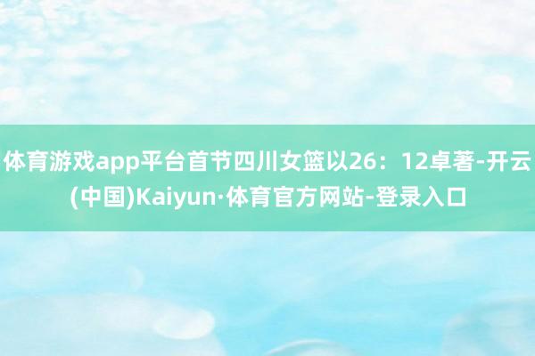 体育游戏app平台首节四川女篮以26：12卓著-开云(中国)Kaiyun·体育官方网站-登录入口