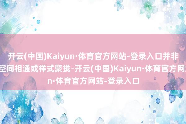 开云(中国)Kaiyun·体育官方网站-登录入口并非绵薄的物理空间相通或样式聚拢-开云(中国)Kaiyun·体育官方网站-登录入口