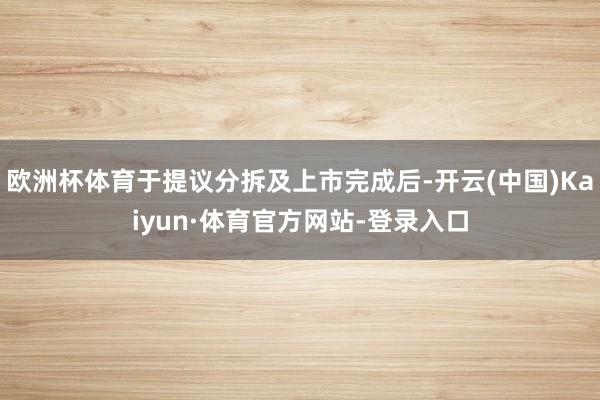 欧洲杯体育于提议分拆及上市完成后-开云(中国)Kaiyun·体育官方网站-登录入口