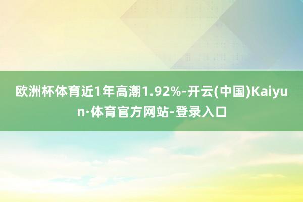 欧洲杯体育近1年高潮1.92%-开云(中国)Kaiyun·体育官方网站-登录入口