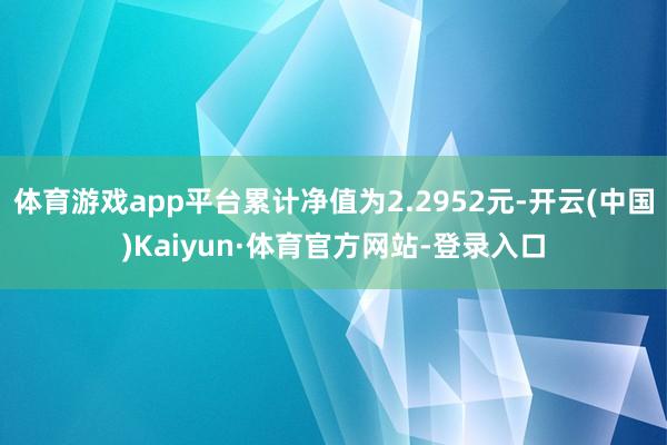 体育游戏app平台累计净值为2.2952元-开云(中国)Kaiyun·体育官方网站-登录入口