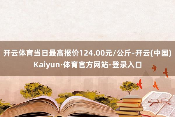 开云体育当日最高报价124.00元/公斤-开云(中国)Kaiyun·体育官方网站-登录入口