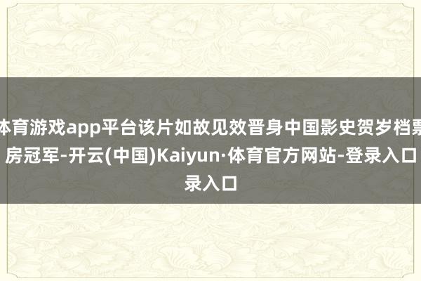 体育游戏app平台该片如故见效晋身中国影史贺岁档票房冠军-开云(中国)Kaiyun·体育官方网站-登录入口