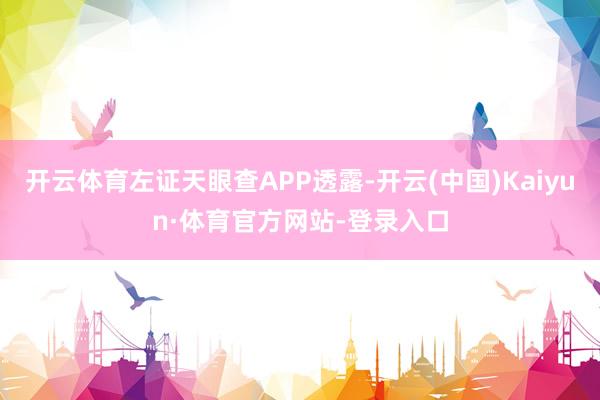 开云体育左证天眼查APP透露-开云(中国)Kaiyun·体育官方网站-登录入口