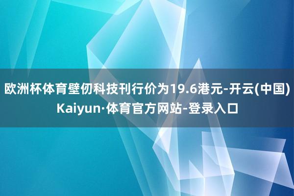 欧洲杯体育壁仞科技刊行价为19.6港元-开云(中国)Kaiyun·体育官方网站-登录入口
