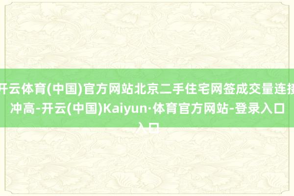 开云体育(中国)官方网站北京二手住宅网签成交量连接冲高-开云(中国)Kaiyun·体育官方网站-登录入口