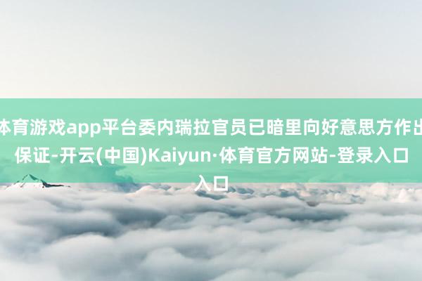 体育游戏app平台委内瑞拉官员已暗里向好意思方作出保证-开云(中国)Kaiyun·体育官方网站-登录入口
